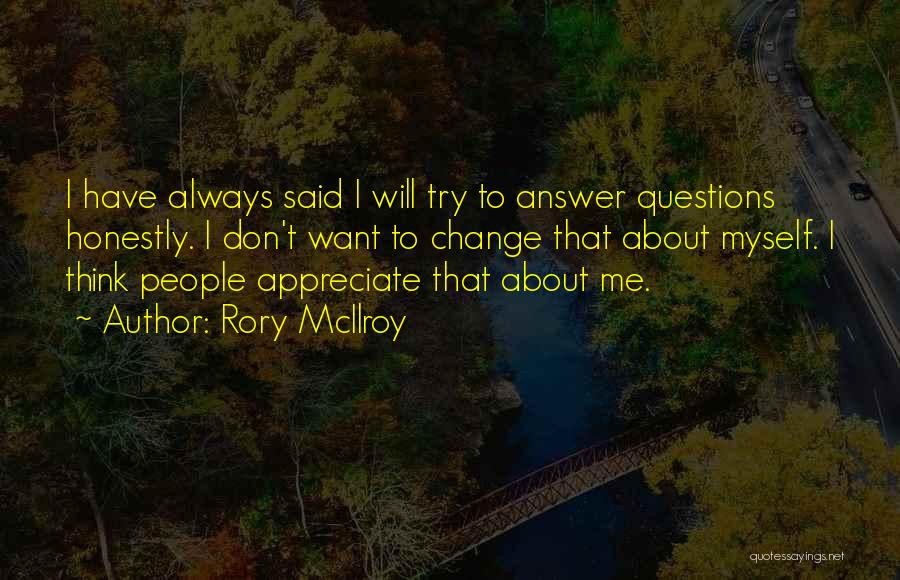 Rory McIlroy Quotes: I Have Always Said I Will Try To Answer Questions Honestly. I Don't Want To Change That About Myself. I