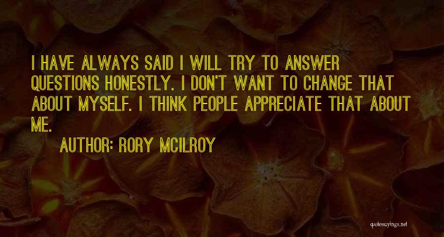 Rory McIlroy Quotes: I Have Always Said I Will Try To Answer Questions Honestly. I Don't Want To Change That About Myself. I