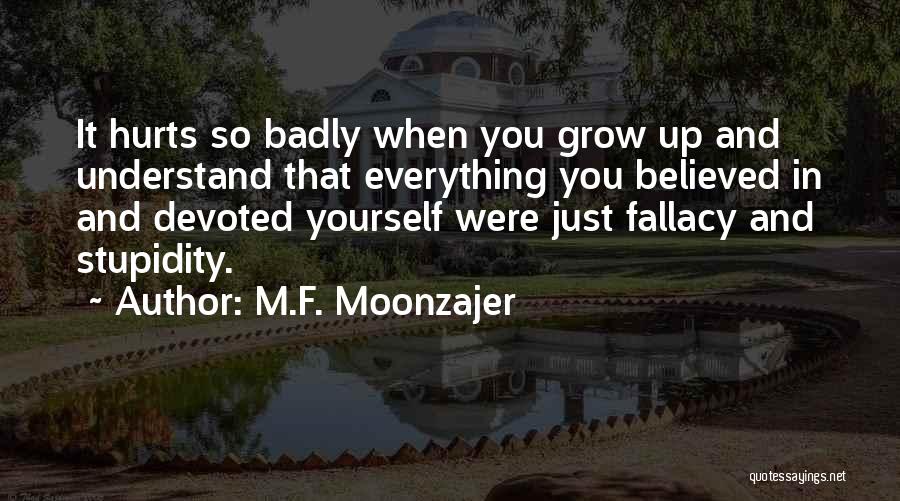 M.F. Moonzajer Quotes: It Hurts So Badly When You Grow Up And Understand That Everything You Believed In And Devoted Yourself Were Just