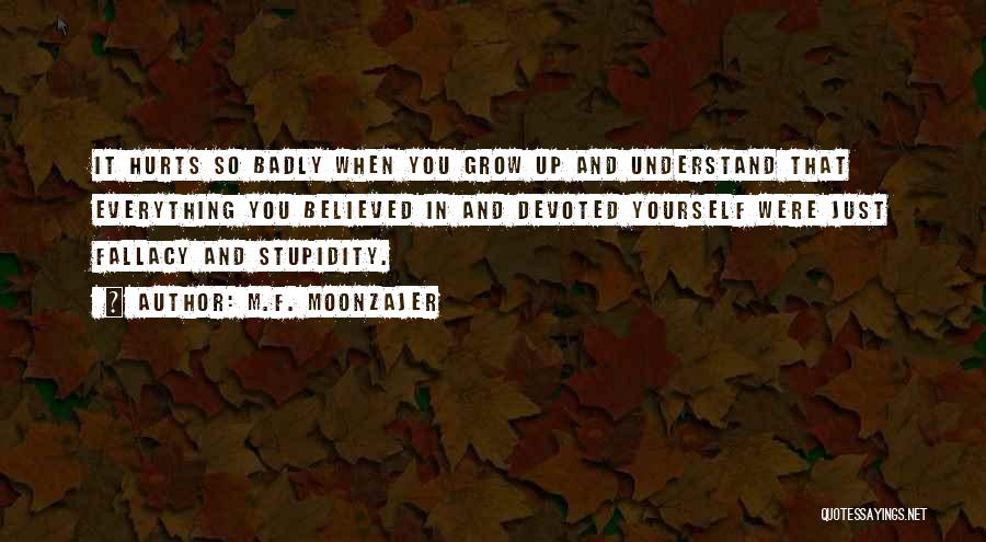 M.F. Moonzajer Quotes: It Hurts So Badly When You Grow Up And Understand That Everything You Believed In And Devoted Yourself Were Just