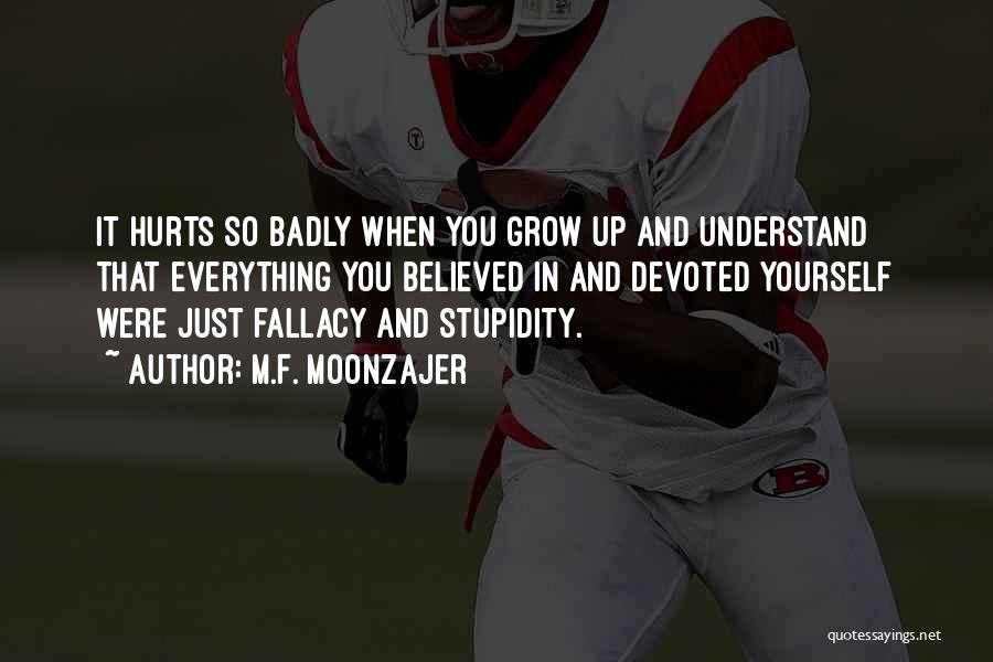 M.F. Moonzajer Quotes: It Hurts So Badly When You Grow Up And Understand That Everything You Believed In And Devoted Yourself Were Just