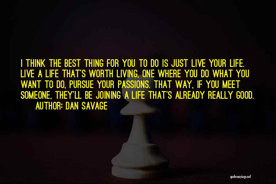 Dan Savage Quotes: I Think The Best Thing For You To Do Is Just Live Your Life. Live A Life That's Worth Living,