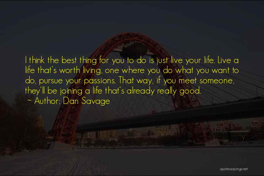 Dan Savage Quotes: I Think The Best Thing For You To Do Is Just Live Your Life. Live A Life That's Worth Living,