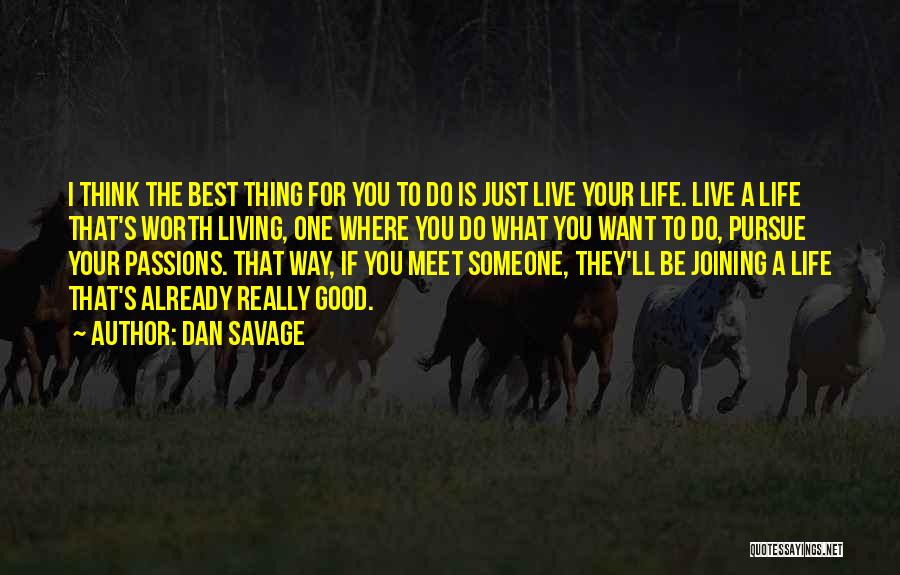 Dan Savage Quotes: I Think The Best Thing For You To Do Is Just Live Your Life. Live A Life That's Worth Living,