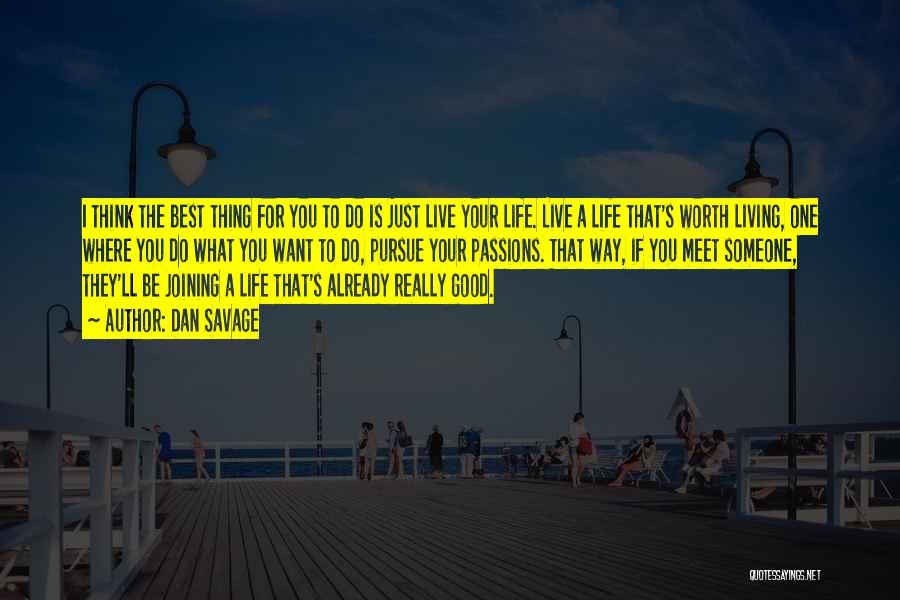 Dan Savage Quotes: I Think The Best Thing For You To Do Is Just Live Your Life. Live A Life That's Worth Living,