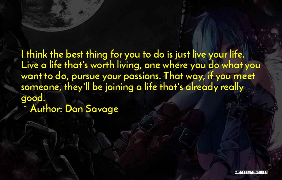 Dan Savage Quotes: I Think The Best Thing For You To Do Is Just Live Your Life. Live A Life That's Worth Living,