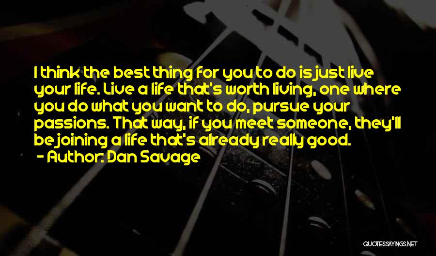 Dan Savage Quotes: I Think The Best Thing For You To Do Is Just Live Your Life. Live A Life That's Worth Living,