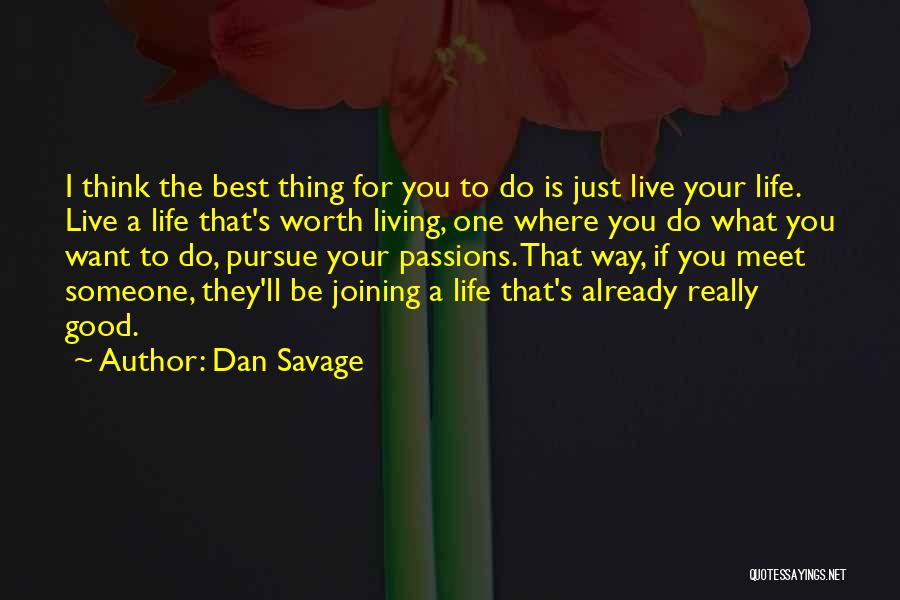 Dan Savage Quotes: I Think The Best Thing For You To Do Is Just Live Your Life. Live A Life That's Worth Living,