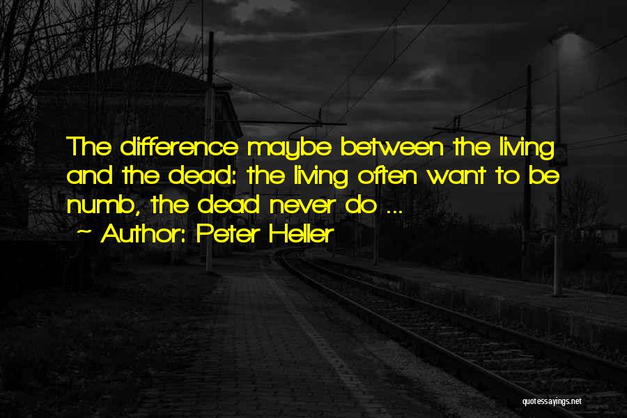 Peter Heller Quotes: The Difference Maybe Between The Living And The Dead: The Living Often Want To Be Numb, The Dead Never Do