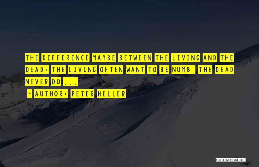 Peter Heller Quotes: The Difference Maybe Between The Living And The Dead: The Living Often Want To Be Numb, The Dead Never Do