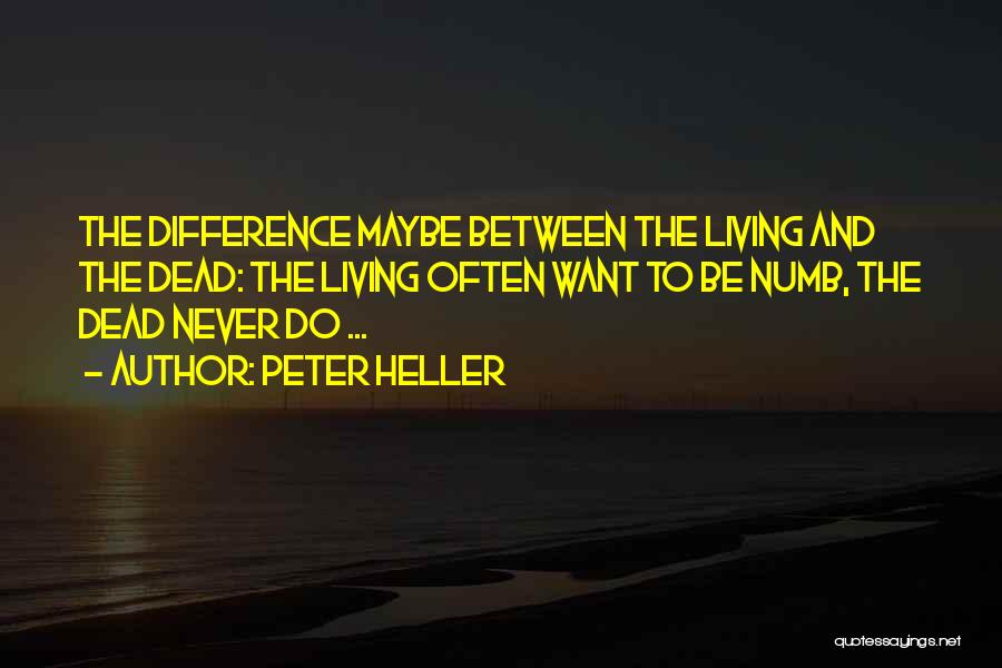 Peter Heller Quotes: The Difference Maybe Between The Living And The Dead: The Living Often Want To Be Numb, The Dead Never Do