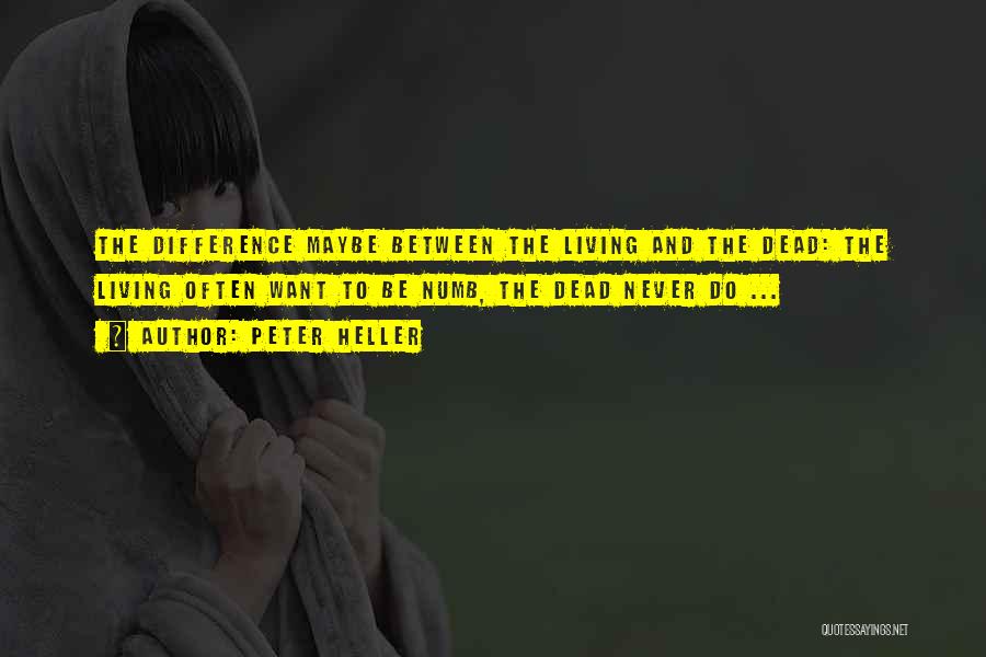 Peter Heller Quotes: The Difference Maybe Between The Living And The Dead: The Living Often Want To Be Numb, The Dead Never Do