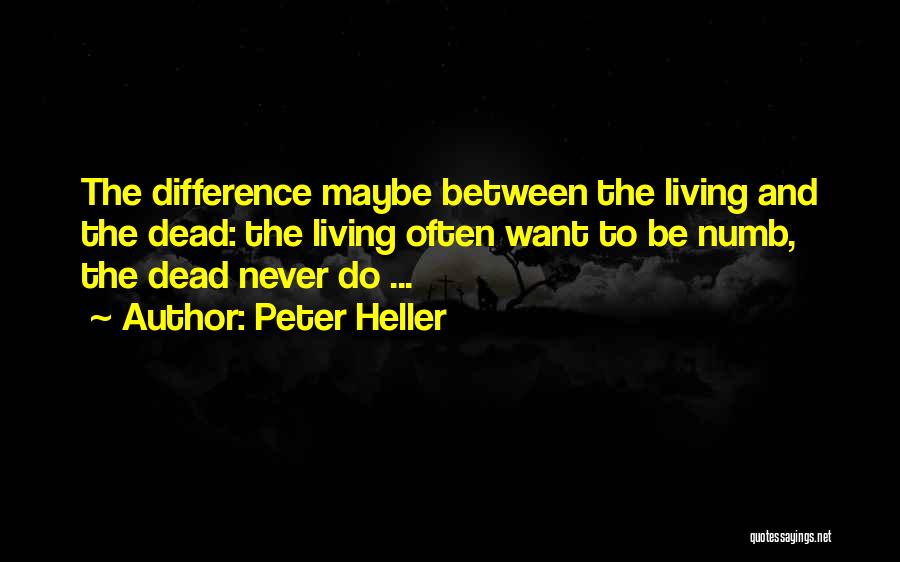 Peter Heller Quotes: The Difference Maybe Between The Living And The Dead: The Living Often Want To Be Numb, The Dead Never Do