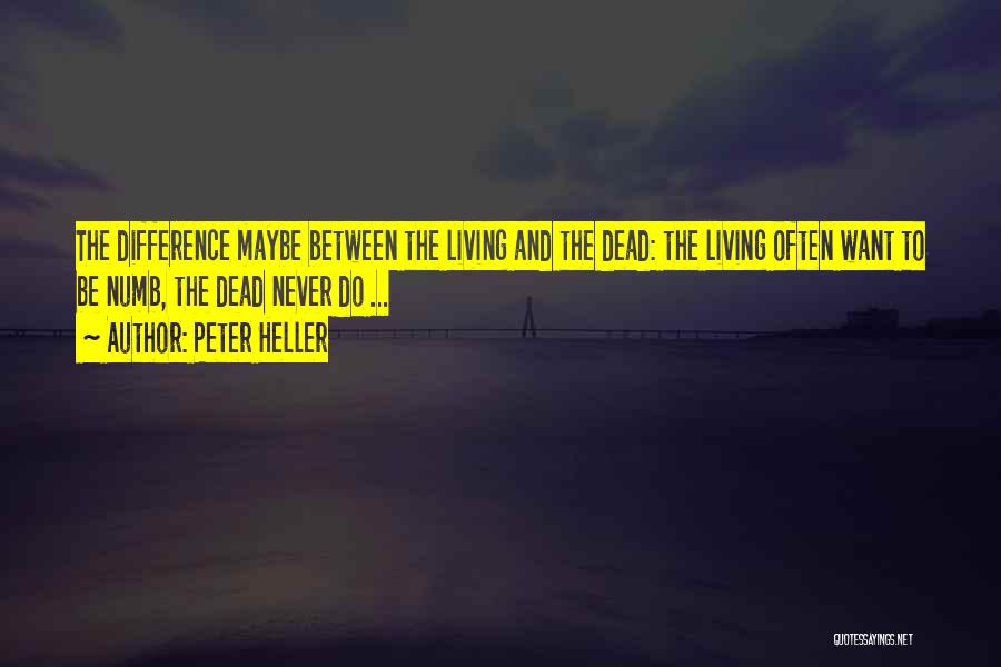 Peter Heller Quotes: The Difference Maybe Between The Living And The Dead: The Living Often Want To Be Numb, The Dead Never Do