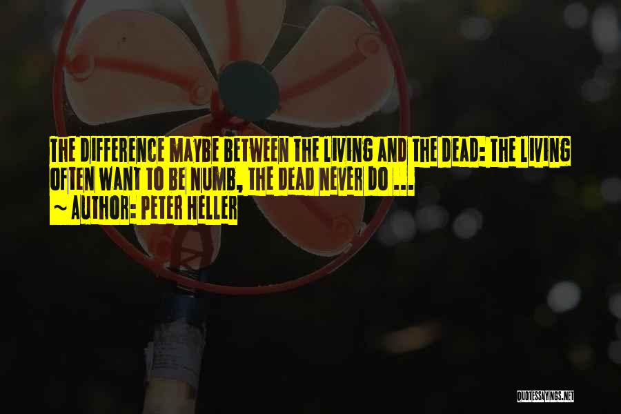 Peter Heller Quotes: The Difference Maybe Between The Living And The Dead: The Living Often Want To Be Numb, The Dead Never Do