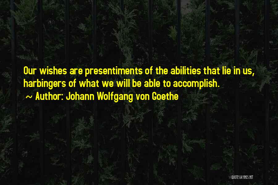 Johann Wolfgang Von Goethe Quotes: Our Wishes Are Presentiments Of The Abilities That Lie In Us, Harbingers Of What We Will Be Able To Accomplish.