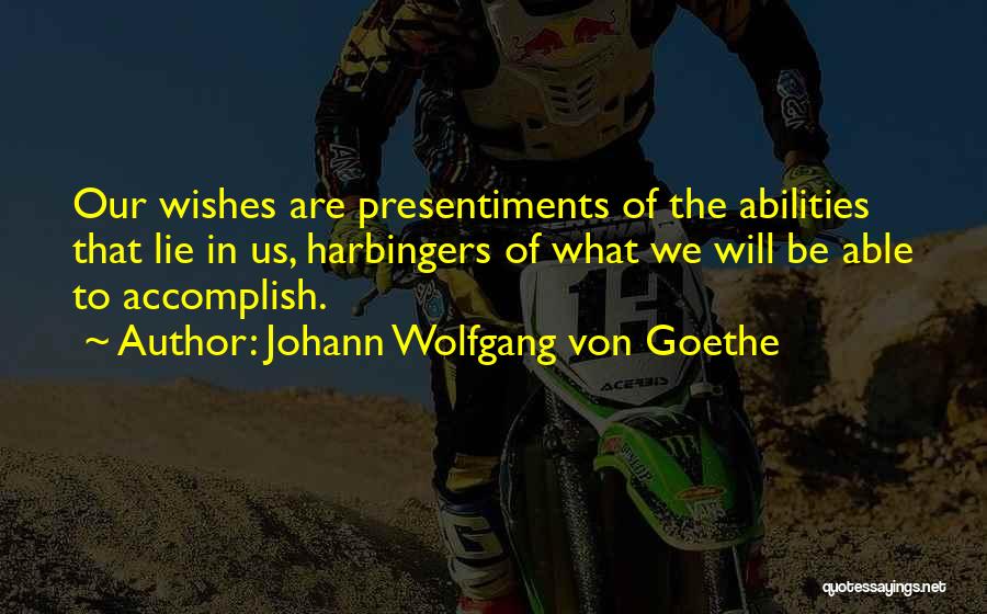 Johann Wolfgang Von Goethe Quotes: Our Wishes Are Presentiments Of The Abilities That Lie In Us, Harbingers Of What We Will Be Able To Accomplish.