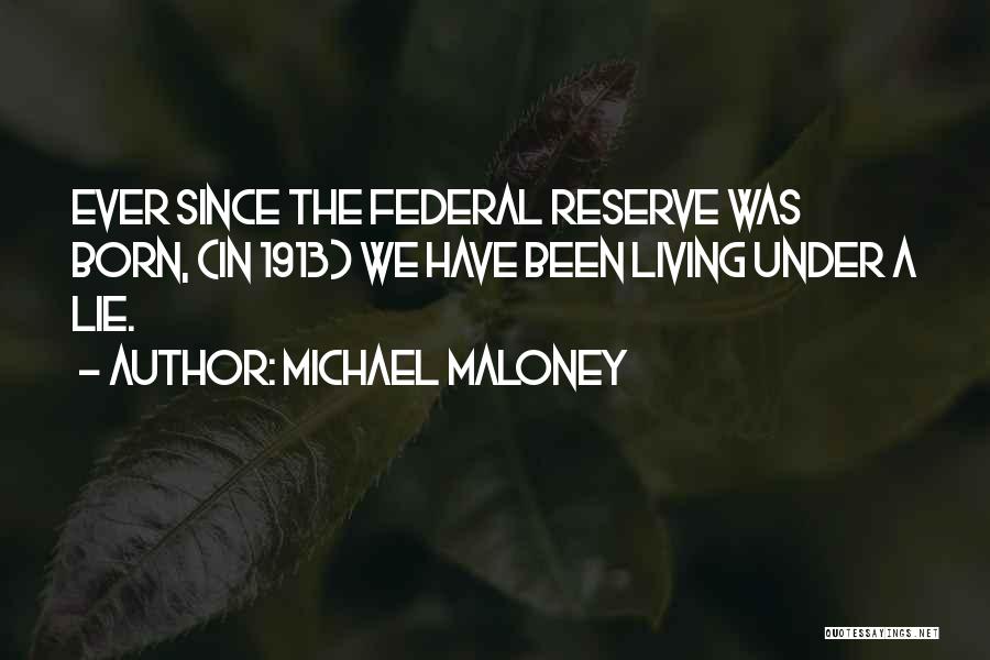 Michael Maloney Quotes: Ever Since The Federal Reserve Was Born, (in 1913) We Have Been Living Under A Lie.