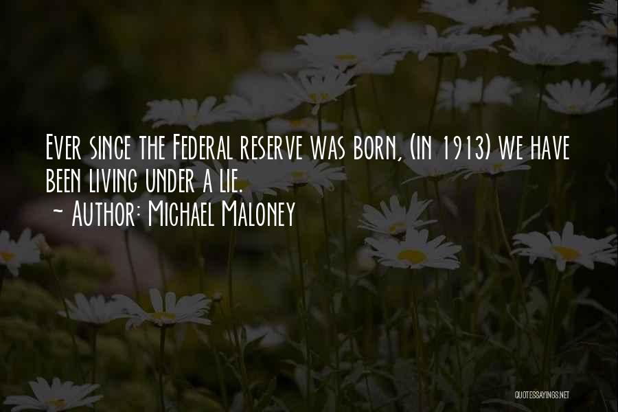 Michael Maloney Quotes: Ever Since The Federal Reserve Was Born, (in 1913) We Have Been Living Under A Lie.