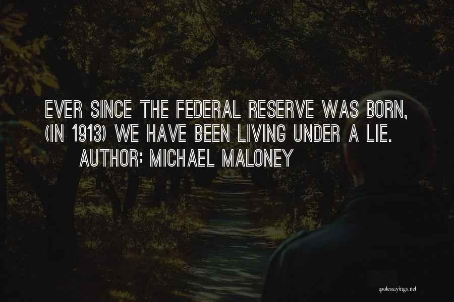 Michael Maloney Quotes: Ever Since The Federal Reserve Was Born, (in 1913) We Have Been Living Under A Lie.