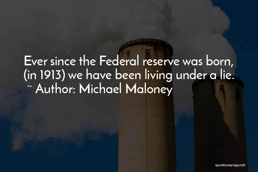 Michael Maloney Quotes: Ever Since The Federal Reserve Was Born, (in 1913) We Have Been Living Under A Lie.