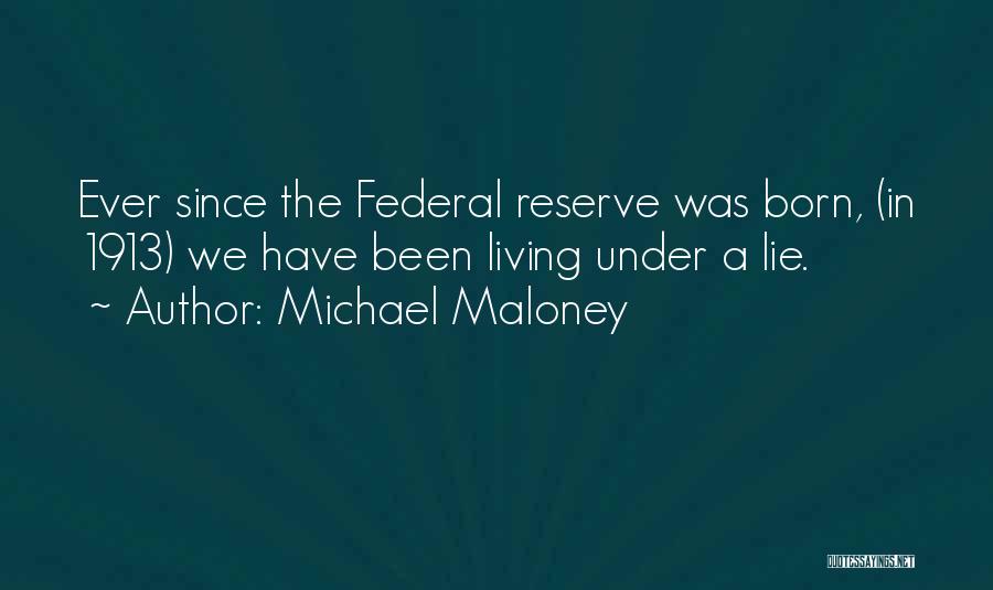 Michael Maloney Quotes: Ever Since The Federal Reserve Was Born, (in 1913) We Have Been Living Under A Lie.