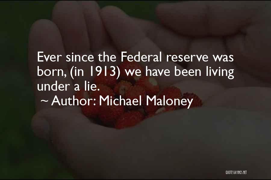 Michael Maloney Quotes: Ever Since The Federal Reserve Was Born, (in 1913) We Have Been Living Under A Lie.