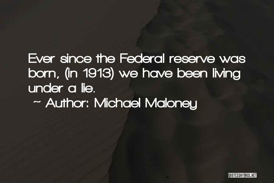 Michael Maloney Quotes: Ever Since The Federal Reserve Was Born, (in 1913) We Have Been Living Under A Lie.