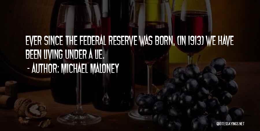 Michael Maloney Quotes: Ever Since The Federal Reserve Was Born, (in 1913) We Have Been Living Under A Lie.