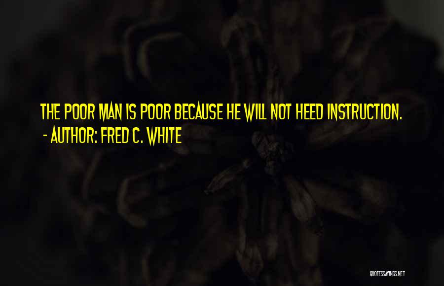 Fred C. White Quotes: The Poor Man Is Poor Because He Will Not Heed Instruction.