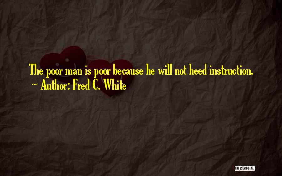 Fred C. White Quotes: The Poor Man Is Poor Because He Will Not Heed Instruction.