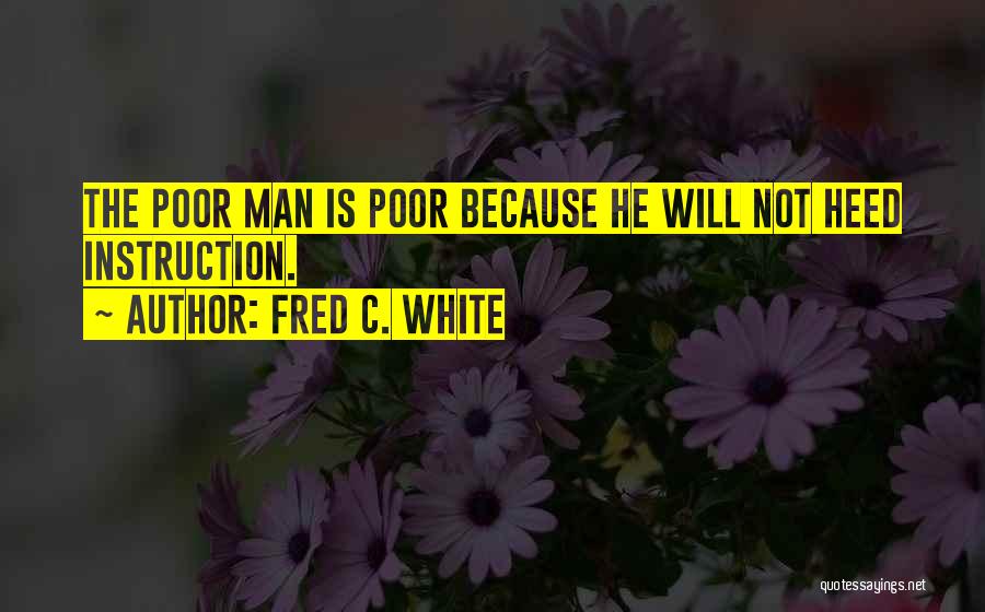 Fred C. White Quotes: The Poor Man Is Poor Because He Will Not Heed Instruction.