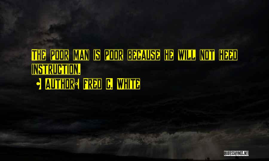 Fred C. White Quotes: The Poor Man Is Poor Because He Will Not Heed Instruction.