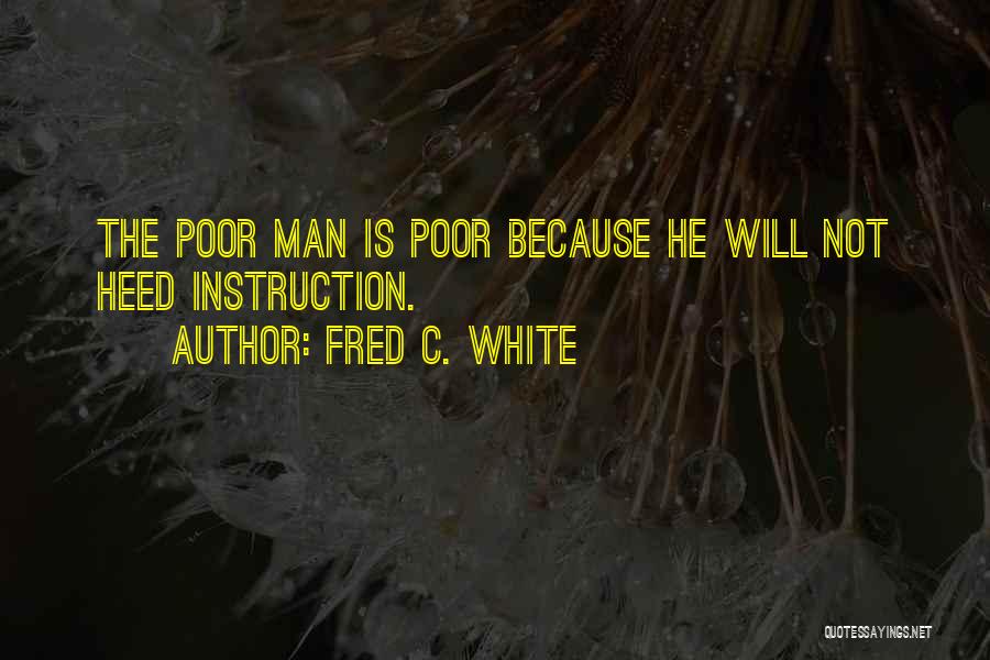 Fred C. White Quotes: The Poor Man Is Poor Because He Will Not Heed Instruction.