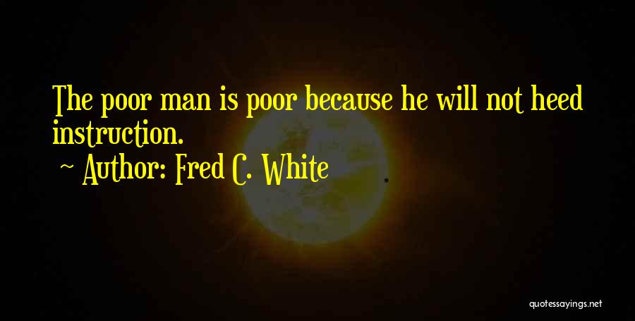 Fred C. White Quotes: The Poor Man Is Poor Because He Will Not Heed Instruction.
