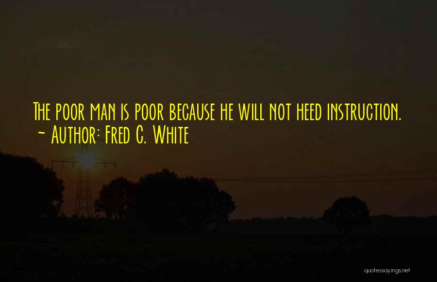 Fred C. White Quotes: The Poor Man Is Poor Because He Will Not Heed Instruction.