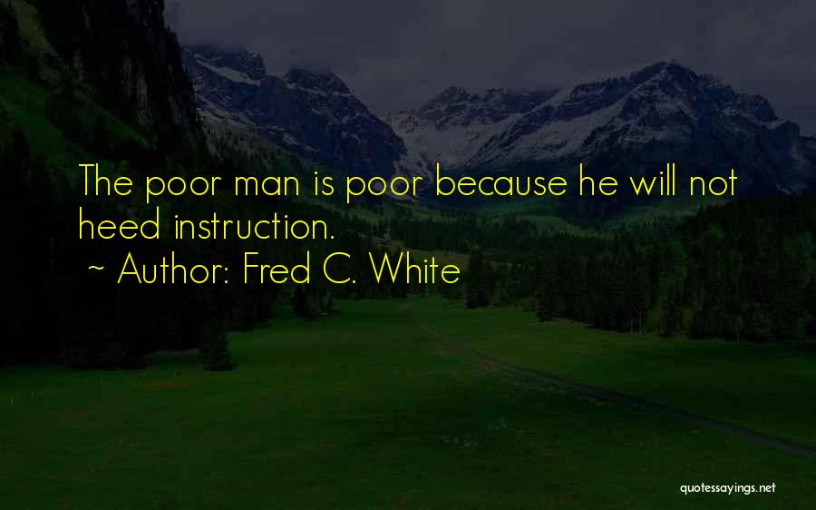 Fred C. White Quotes: The Poor Man Is Poor Because He Will Not Heed Instruction.