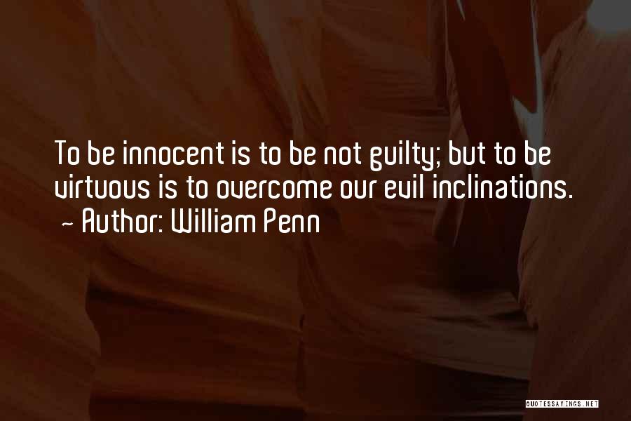 William Penn Quotes: To Be Innocent Is To Be Not Guilty; But To Be Virtuous Is To Overcome Our Evil Inclinations.