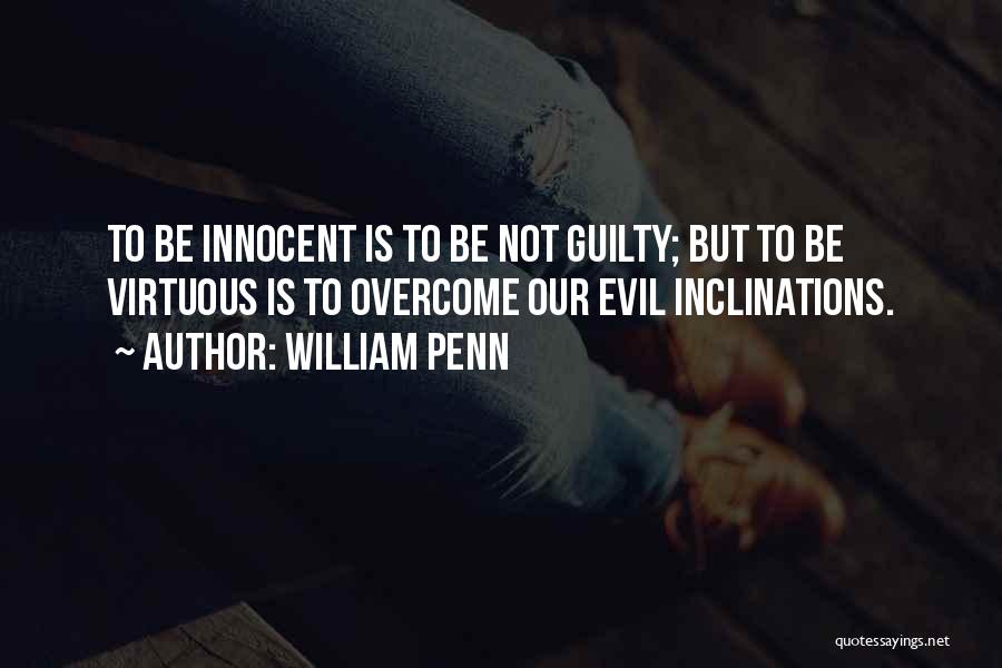 William Penn Quotes: To Be Innocent Is To Be Not Guilty; But To Be Virtuous Is To Overcome Our Evil Inclinations.