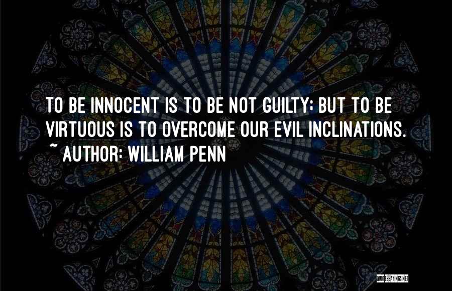 William Penn Quotes: To Be Innocent Is To Be Not Guilty; But To Be Virtuous Is To Overcome Our Evil Inclinations.