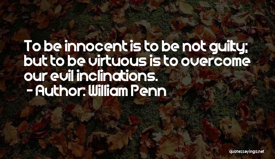 William Penn Quotes: To Be Innocent Is To Be Not Guilty; But To Be Virtuous Is To Overcome Our Evil Inclinations.