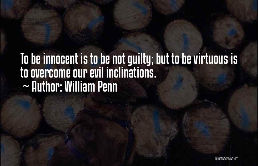 William Penn Quotes: To Be Innocent Is To Be Not Guilty; But To Be Virtuous Is To Overcome Our Evil Inclinations.