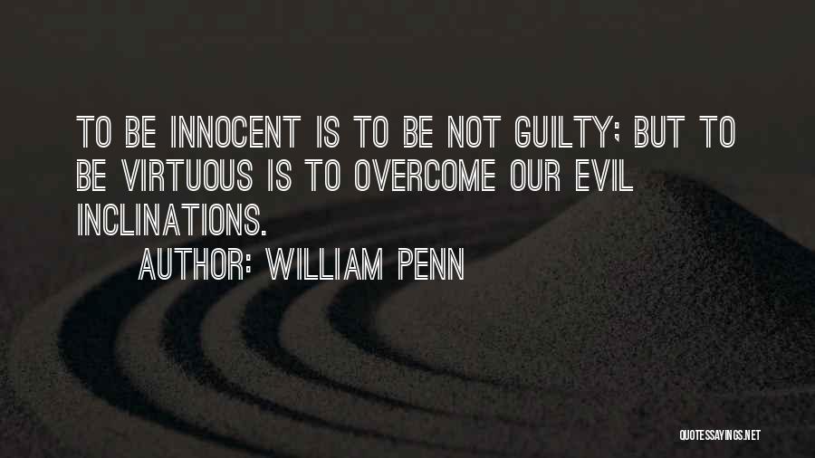 William Penn Quotes: To Be Innocent Is To Be Not Guilty; But To Be Virtuous Is To Overcome Our Evil Inclinations.