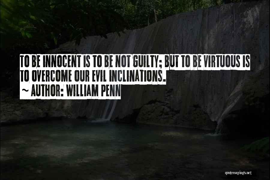 William Penn Quotes: To Be Innocent Is To Be Not Guilty; But To Be Virtuous Is To Overcome Our Evil Inclinations.