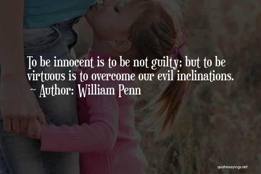 William Penn Quotes: To Be Innocent Is To Be Not Guilty; But To Be Virtuous Is To Overcome Our Evil Inclinations.