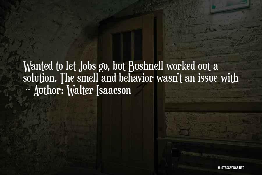 Walter Isaacson Quotes: Wanted To Let Jobs Go, But Bushnell Worked Out A Solution. The Smell And Behavior Wasn't An Issue With