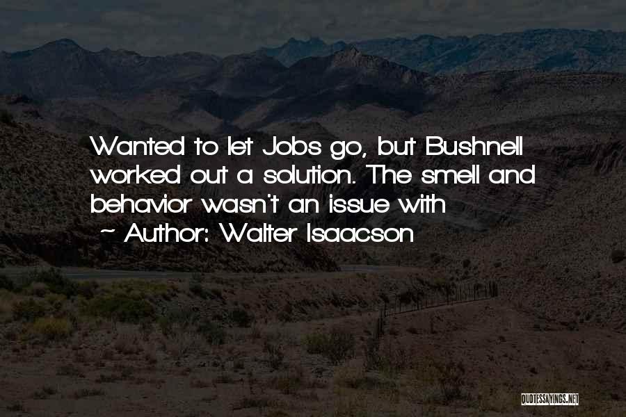 Walter Isaacson Quotes: Wanted To Let Jobs Go, But Bushnell Worked Out A Solution. The Smell And Behavior Wasn't An Issue With