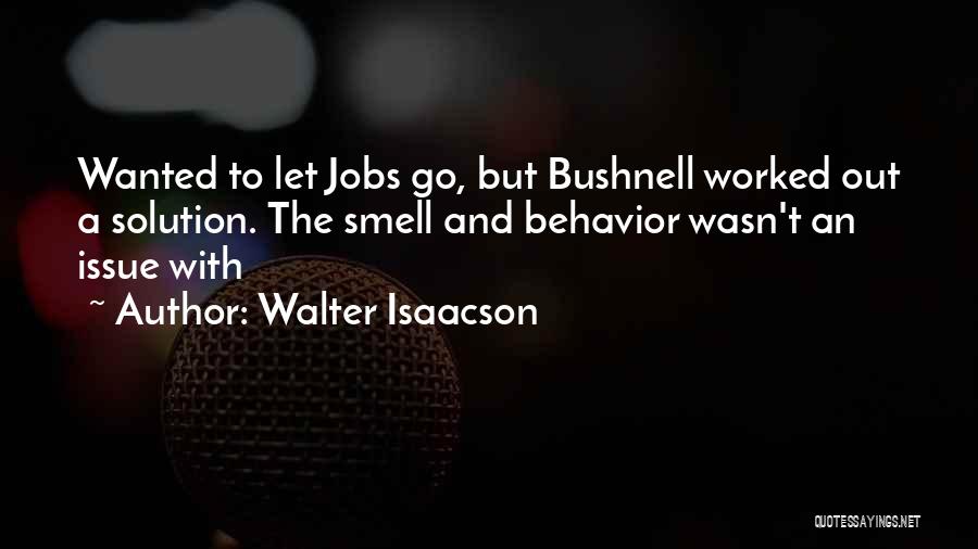 Walter Isaacson Quotes: Wanted To Let Jobs Go, But Bushnell Worked Out A Solution. The Smell And Behavior Wasn't An Issue With