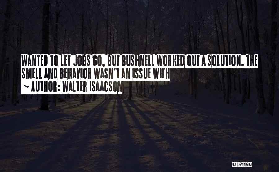 Walter Isaacson Quotes: Wanted To Let Jobs Go, But Bushnell Worked Out A Solution. The Smell And Behavior Wasn't An Issue With