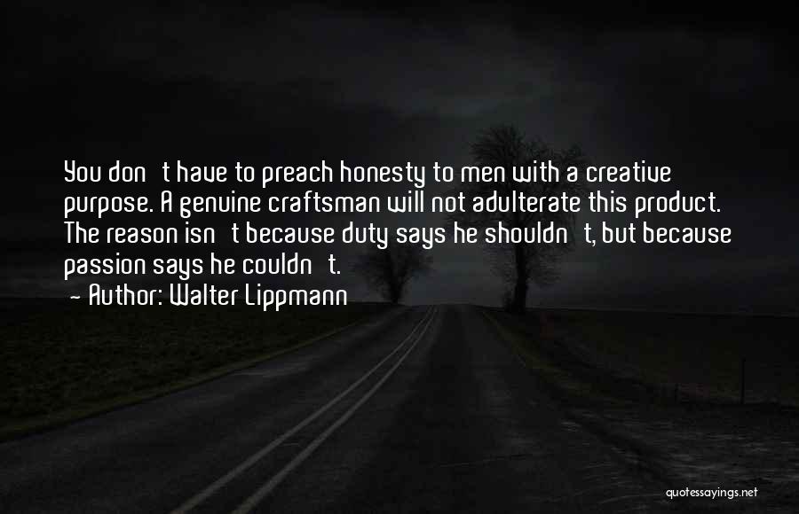 Walter Lippmann Quotes: You Don't Have To Preach Honesty To Men With A Creative Purpose. A Genuine Craftsman Will Not Adulterate This Product.